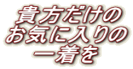  貴方だけの お気に入りの 　 一着を 